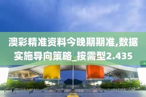 澳彩精准资料今晚期期准,数据实施导向策略_按需型2.435