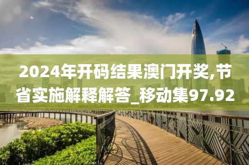 2024年开码结果澳门开奖,节省实施解释解答_移动集97.92