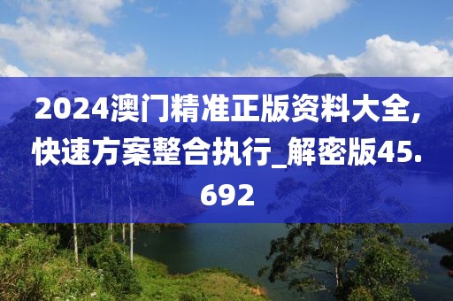 2024澳门精准正版资料大全,快速方案整合执行_解密版45.692