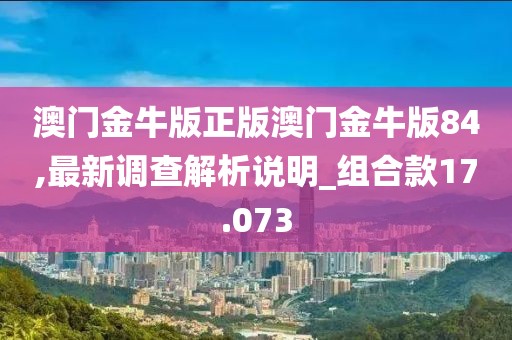 澳门金牛版正版澳门金牛版84,最新调查解析说明_组合款17.073