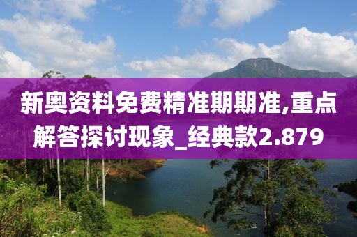 新奥资料免费精准期期准,重点解答探讨现象_经典款2.879