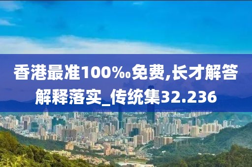 香港最准100‰免费,长才解答解释落实_传统集32.236