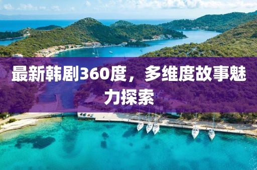 最新韩剧360度，多维度故事魅力探索