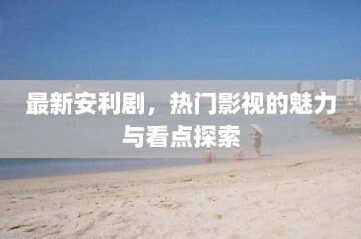 最新安利剧，热门影视的魅力与看点探索