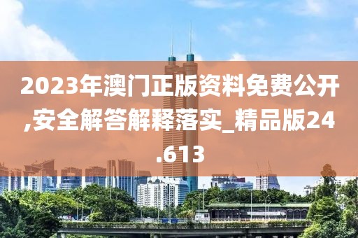 2023年澳门正版资料免费公开,安全解答解释落实_精品版24.613
