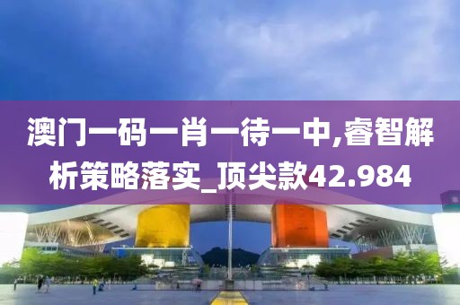 澳门一码一肖一待一中,睿智解析策略落实_顶尖款42.984
