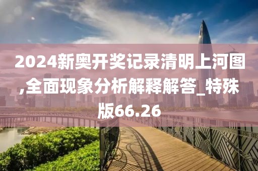 2024新奥开奖记录清明上河图,全面现象分析解释解答_特殊版66.26