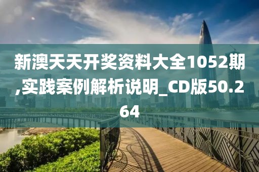 新澳天天开奖资料大全1052期,实践案例解析说明_CD版50.264
