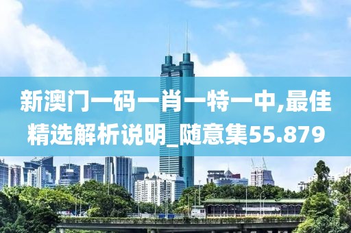 新澳门一码一肖一特一中,最佳精选解析说明_随意集55.879