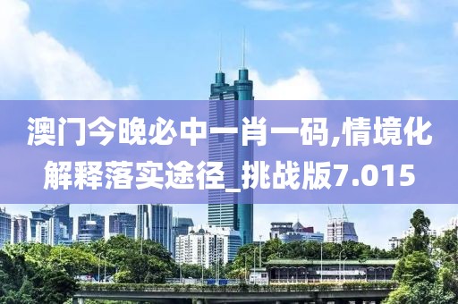 澳门今晚必中一肖一码,情境化解释落实途径_挑战版7.015