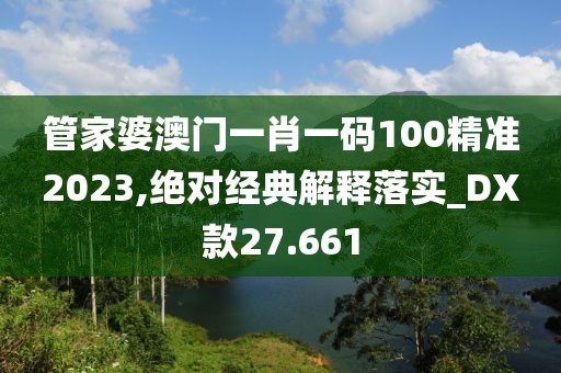 管家婆澳门一肖一码100精准2023,绝对经典解释落实_DX款27.661