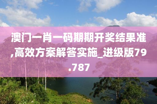 澳门一肖一码期期开奖结果准,高效方案解答实施_进级版79.787
