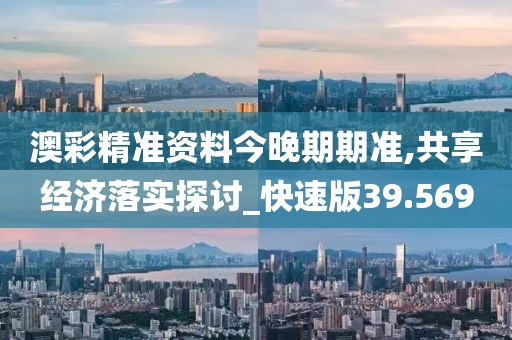 澳彩精准资料今晚期期准,共享经济落实探讨_快速版39.569