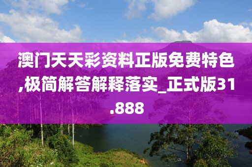 澳门天天彩资料正版免费特色,极简解答解释落实_正式版31.888