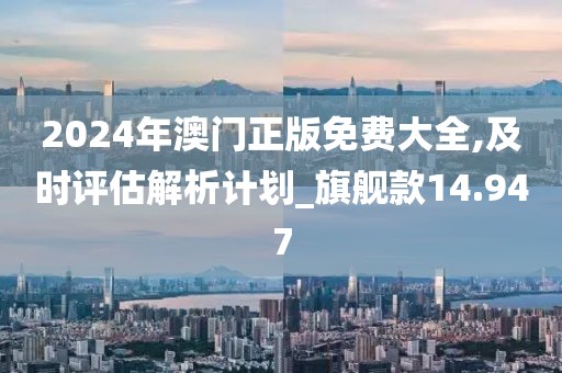 2024年澳门正版免费大全,及时评估解析计划_旗舰款14.947