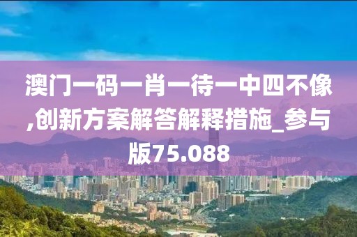 澳门一码一肖一待一中四不像,创新方案解答解释措施_参与版75.088