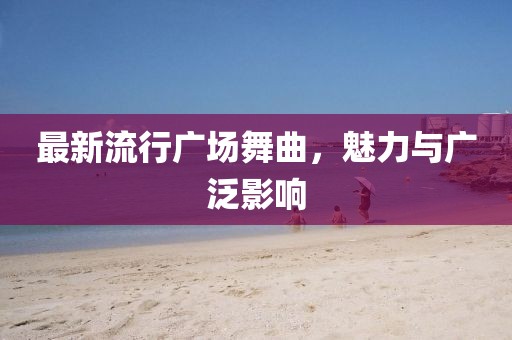 最新流行广场舞曲，魅力与广泛影响