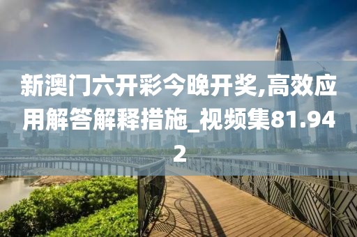 新澳门六开彩今晚开奖,高效应用解答解释措施_视频集81.942