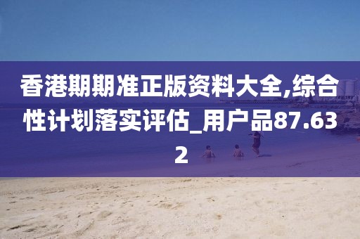 香港期期准正版资料大全,综合性计划落实评估_用户品87.632