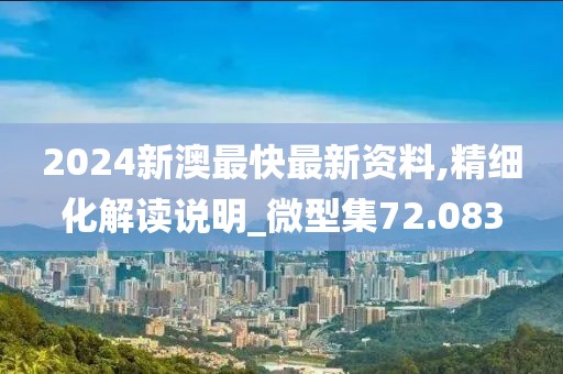 2024新澳最快最新资料,精细化解读说明_微型集72.083