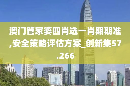 澳门管家婆四肖选一肖期期准,安全策略评估方案_创新集57.266