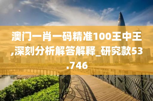 澳门一肖一码精准100王中王,深刻分析解答解释_研究款53.746