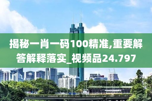 揭秘一肖一码100精准,重要解答解释落实_视频品24.797