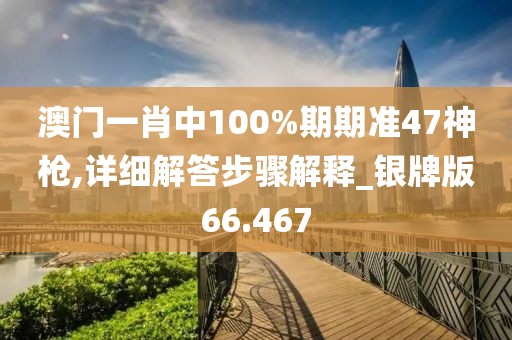澳门一肖中100%期期准47神枪,详细解答步骤解释_银牌版66.467
