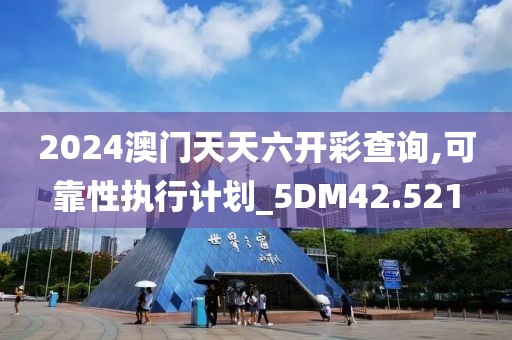 2024澳门天天六开彩查询,可靠性执行计划_5DM42.521