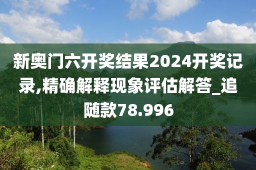 新奥门六开奖结果2024开奖记录,精确解释现象评估解答_追随款78.996