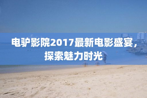 电驴影院2017最新电影盛宴，探索魅力时光