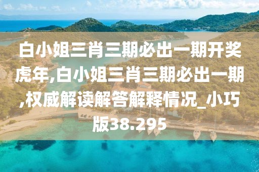 白小姐三肖三期必出一期开奖虎年,白小姐三肖三期必出一期,权威解读解答解释情况_小巧版38.295