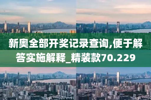 新奥全部开奖记录查询,便于解答实施解释_精装款70.229