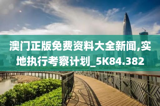澳门正版免费资料大全新闻,实地执行考察计划_5K84.382
