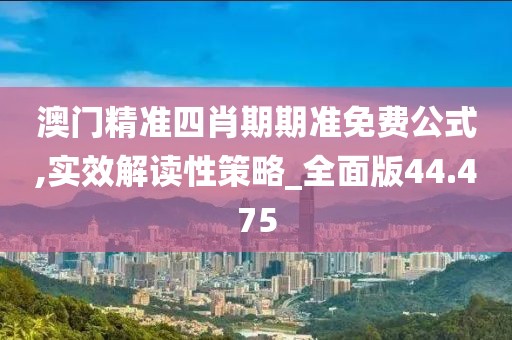 澳门精准四肖期期准免费公式,实效解读性策略_全面版44.475