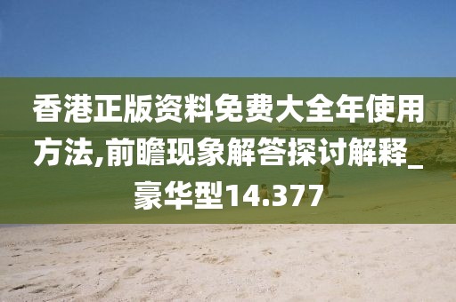 香港正版资料免费大全年使用方法,前瞻现象解答探讨解释_豪华型14.377