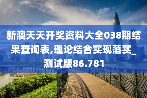 新澳天天开奖资料大全038期结果查询表,理论结合实现落实_测试版86.781