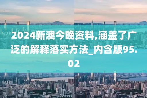 2024新澳今晚资料,涵盖了广泛的解释落实方法_内含版95.02