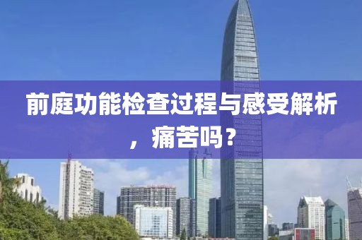 前庭功能检查过程与感受解析，痛苦吗？