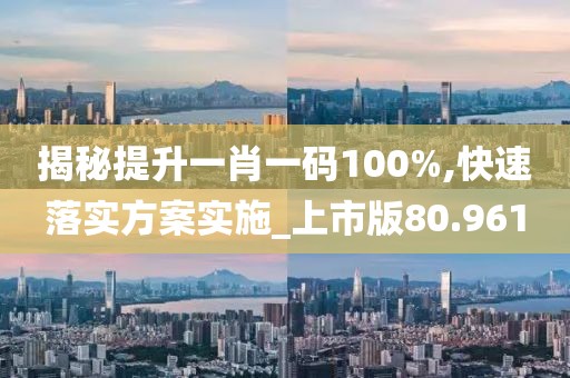 揭秘提升一肖一码100%,快速落实方案实施_上市版80.961