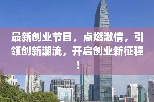 最新创业节目，点燃激情，引领创新潮流，开启创业新征程！