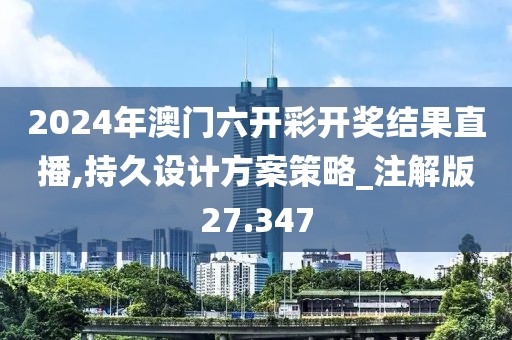 2024年澳门六开彩开奖结果直播,持久设计方案策略_注解版27.347