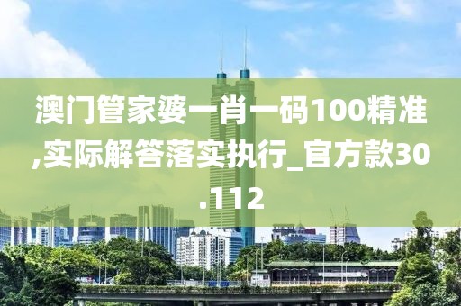 澳门管家婆一肖一码100精准,实际解答落实执行_官方款30.112