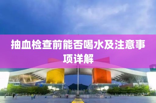 抽血检查前能否喝水及注意事项详解