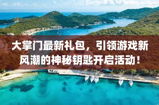 大掌门最新礼包，引领游戏新风潮的神秘钥匙开启活动！