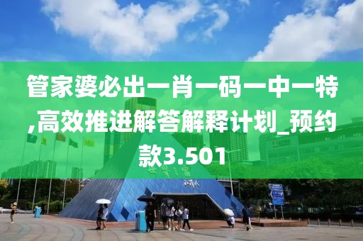管家婆必出一肖一码一中一特,高效推进解答解释计划_预约款3.501