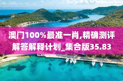 澳门100%最准一肖,精确测评解答解释计划_集合版35.83