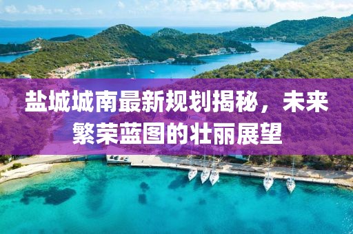 盐城城南最新规划揭秘，未来繁荣蓝图的壮丽展望