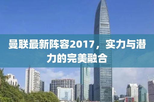 曼联最新阵容2017，实力与潜力的完美融合
