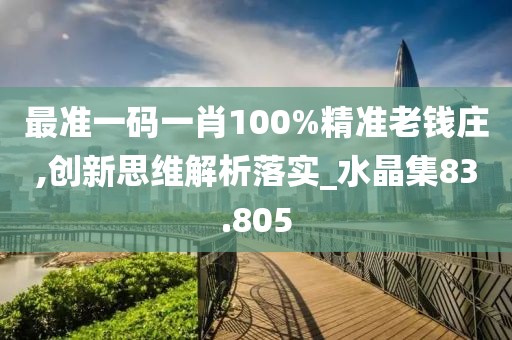 最准一码一肖100%精准老钱庄,创新思维解析落实_水晶集83.805